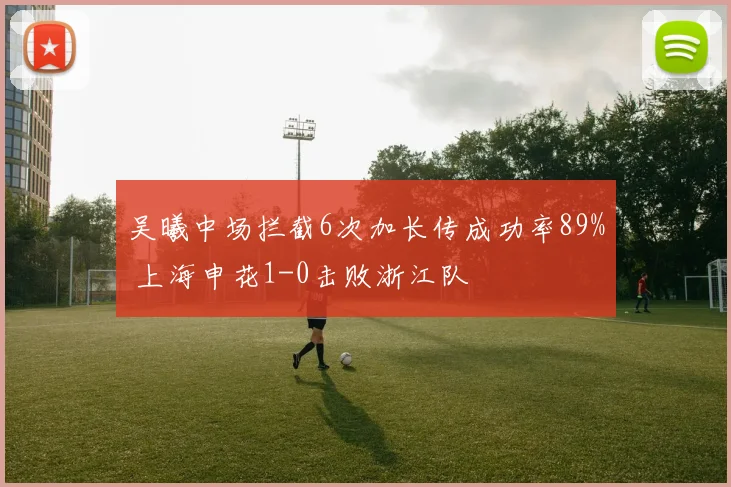 吴曦中场拦截6次加长传成功率89% 上海申花1-0击败浙江队