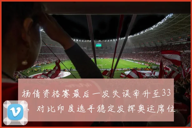 杨倩资格赛最后一发失误率升至33%，对比印度选手稳定发挥奥运席位争夺悬念再起