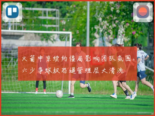 火箭申京续约僵局影响团队氛围，六少争球权恐逼管理层大清洗