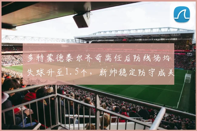 多特蒙德泰尔齐奇离任后防线场均失球升至1.5个,新帅稳定防守成关键