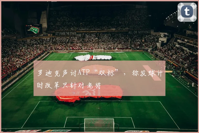 罗迪克声讨ATP“双标”，称发球计时改革只针对老将